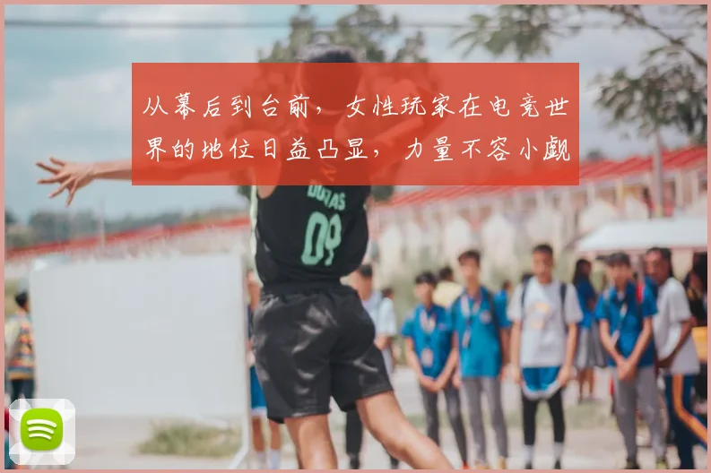 从幕后到台前，女性玩家在电竞世界的地位日益凸显，力量不容小觑