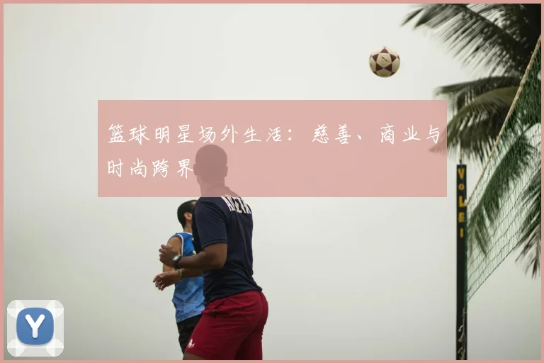篮球明星场外生活:慈善、商业与时尚跨界