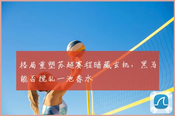格局重塑苏超赛程暗藏玄机,黑马能否搅乱一池春水