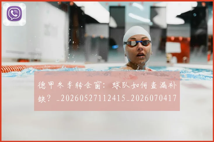 德甲冬季转会窗:球队如何查漏补缺?_20260527112415_20260704172915_20260722161024