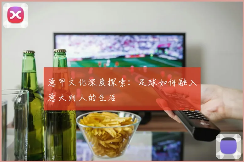 意甲文化深度探索:足球如何融入意大利人的生活