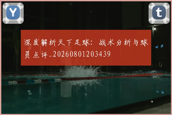 深度解析天下足球:战术分析与球员点评_20260801203439