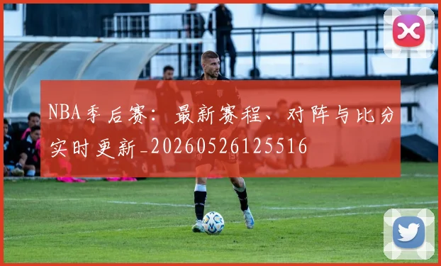 NBA季后赛：最新赛程、对阵与比分实时更新_20260526125516
