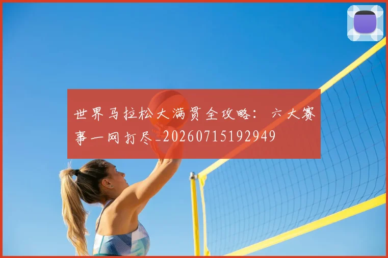 世界马拉松大满贯全攻略：六大赛事一网打尽_20260715192949
