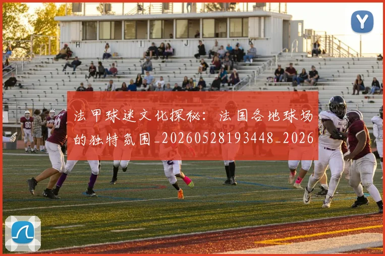 法甲球迷文化探秘:法国各地球场的独特氛围_20260528193448_20260707153608_20260801172415