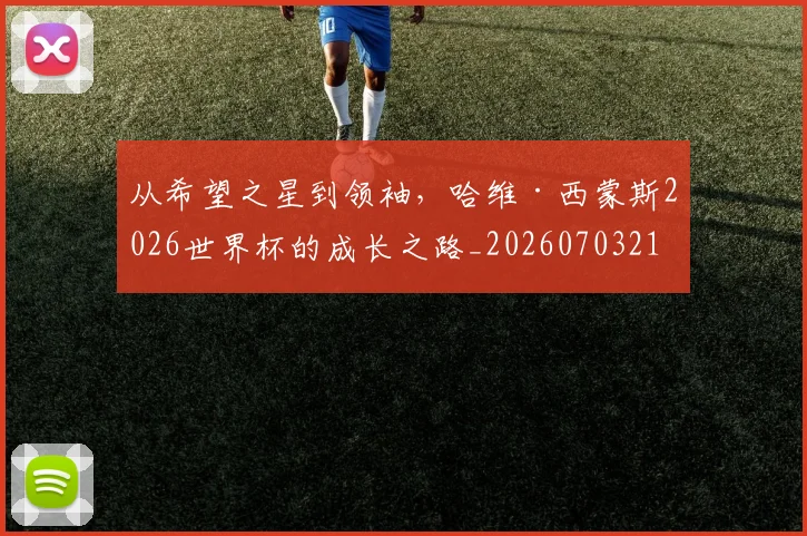 从希望之星到领袖，哈维·西蒙斯2026世界杯的成长之路_20260703212055_20260718001122