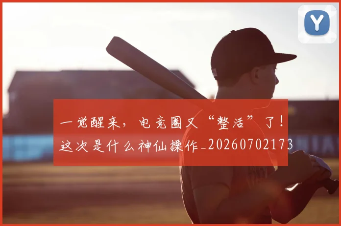 一觉醒来，电竞圈又“整活”了！这次是什么神仙操作_20260702173047