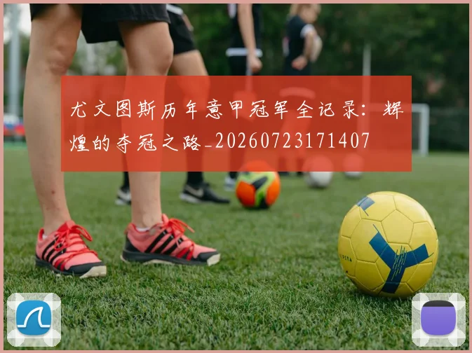 尤文图斯历年意甲冠军全记录：辉煌的夺冠之路_20260723171407