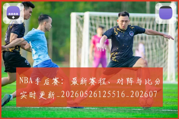 NBA季后赛：最新赛程、对阵与比分实时更新_20260526125516_20260702170315