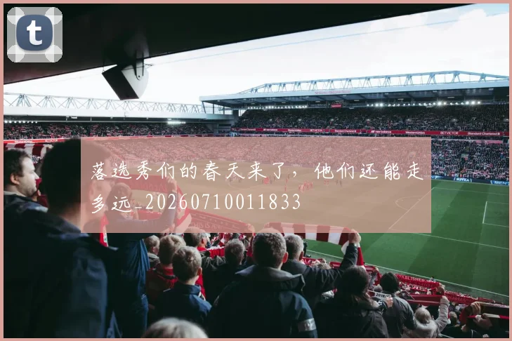 落选秀们的春天来了，他们还能走多远_20260710011833
