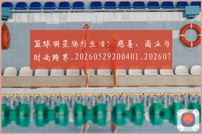 篮球明星场外生活:慈善、商业与时尚跨界_20260529200401_20260708200202
