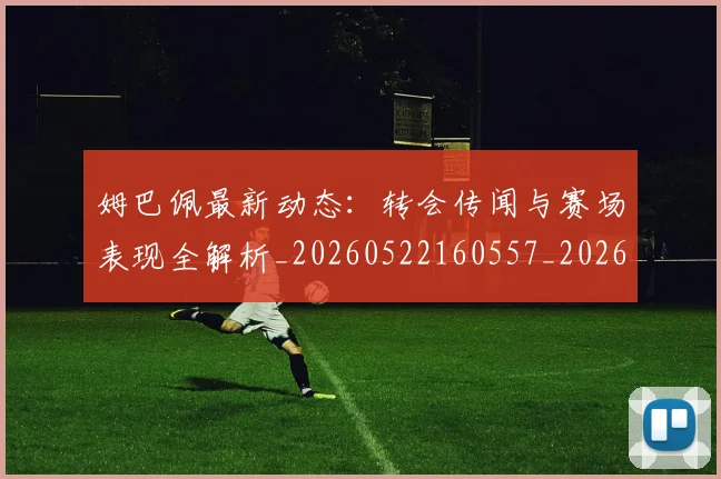 姆巴佩最新动态:转会传闻与赛场表现全解析_20260522160557_20260703231729_20260720185741