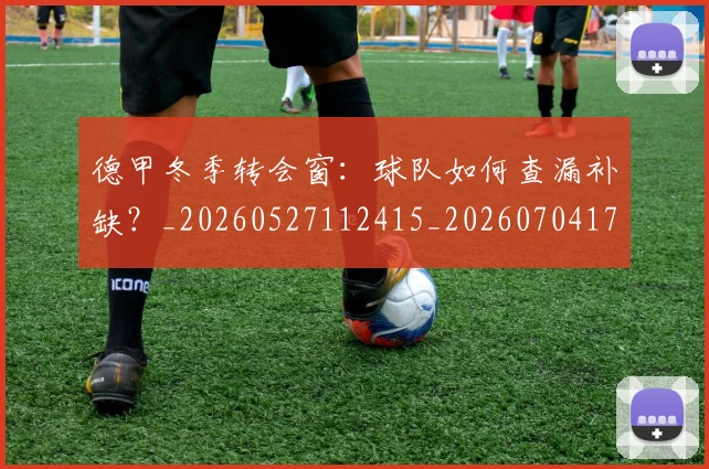 德甲冬季转会窗：球队如何查漏补缺？_20260527112415_20260704172915_20260722161024