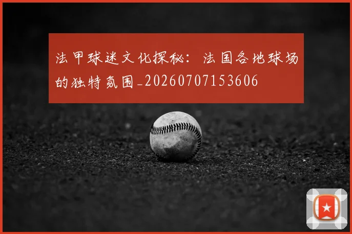 法甲球迷文化探秘:法国各地球场的独特氛围_20260707153606