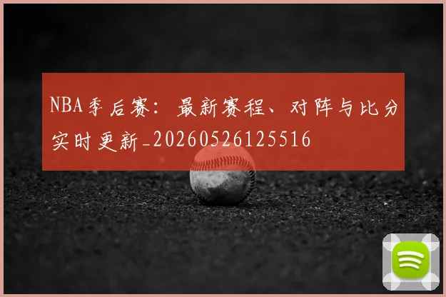 NBA季后赛：最新赛程、对阵与比分实时更新_20260526125516