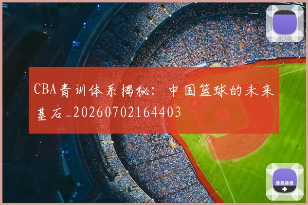 CBA青训体系揭秘:中国篮球的未来基石_20260702164403