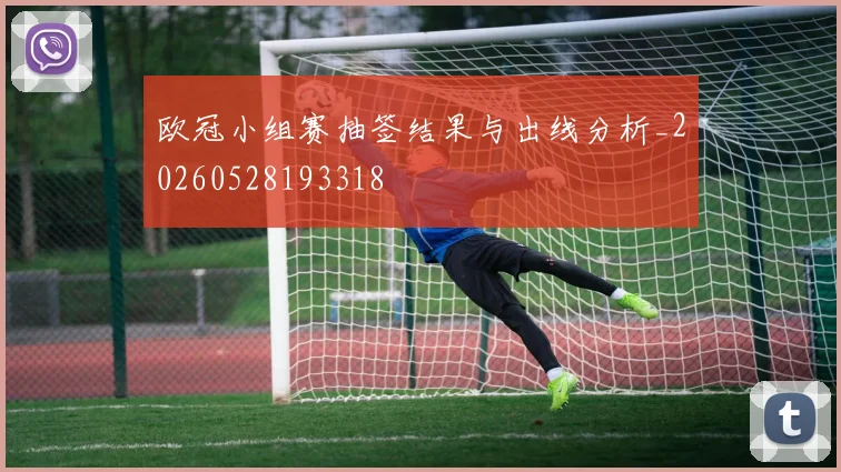 欧冠小组赛抽签结果与出线分析_20260528193318