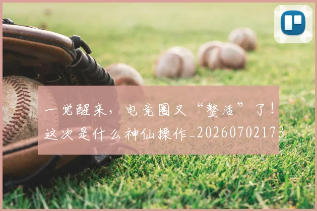 一觉醒来，电竞圈又“整活”了！这次是什么神仙操作_20260702173047_20260715184436