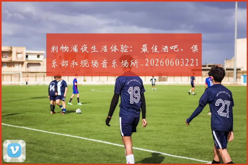 利物浦夜生活体验：最佳酒吧、俱乐部和现场音乐场所_20260603221557