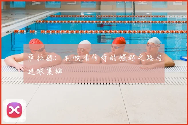 萨拉赫：利物浦传奇的崛起之路与进球集锦