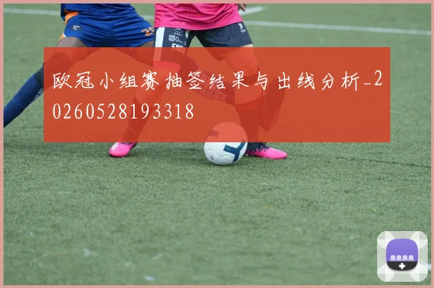 欧冠小组赛抽签结果与出线分析_20260528193318