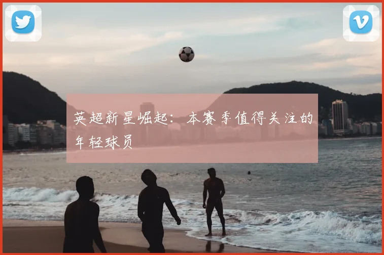 英超新星崛起：本赛季值得关注的年轻球员