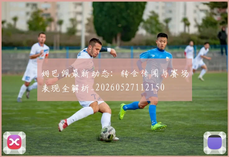 姆巴佩最新动态:转会传闻与赛场表现全解析_20260527112150