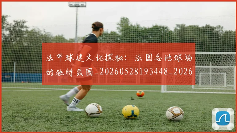 法甲球迷文化探秘：法国各地球场的独特氛围_20260528193448_20260707153608_20260801172415