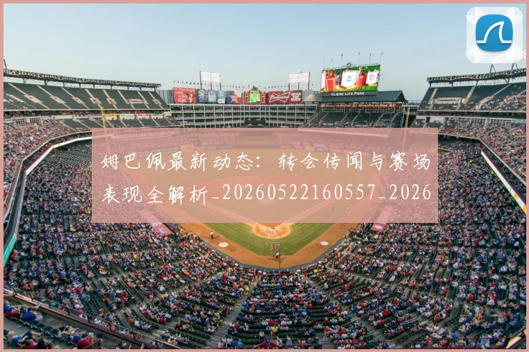 姆巴佩最新动态：转会传闻与赛场表现全解析_20260522160557_20260703231729_20260720185741