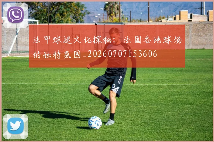 法甲球迷文化探秘：法国各地球场的独特氛围_20260707153606