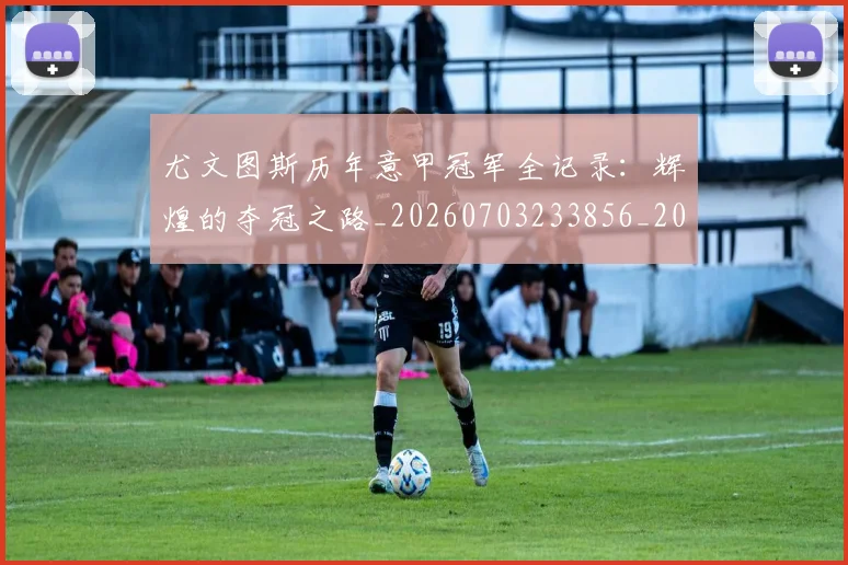 尤文图斯历年意甲冠军全记录:辉煌的夺冠之路_20260703233856_20260722151333