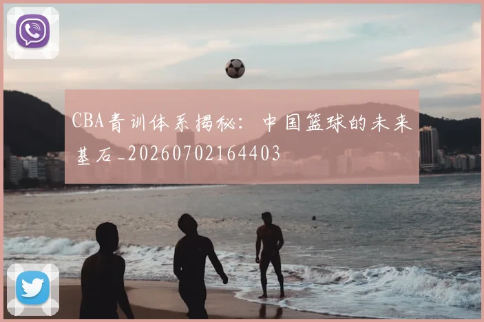 CBA青训体系揭秘：中国篮球的未来基石_20260702164403