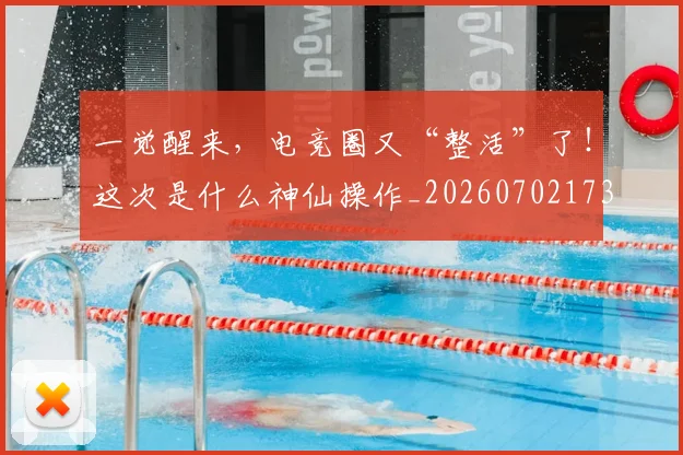 一觉醒来,电竞圈又“整活”了!这次是什么神仙操作_20260702173047_20260715184436
