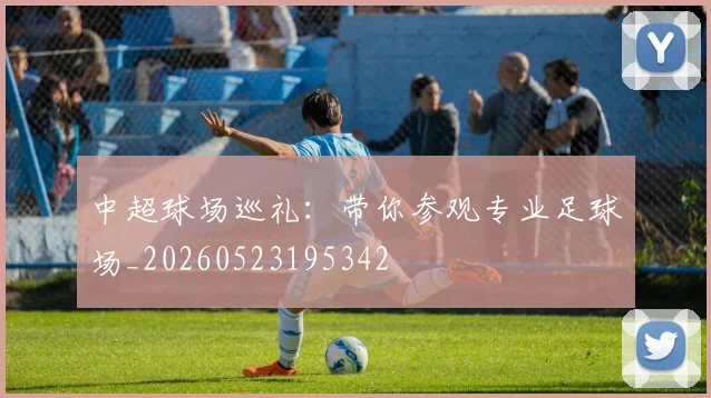 中超球场巡礼：带你参观专业足球场_20260523195342